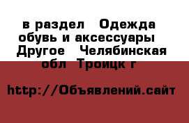  в раздел : Одежда, обувь и аксессуары » Другое . Челябинская обл.,Троицк г.